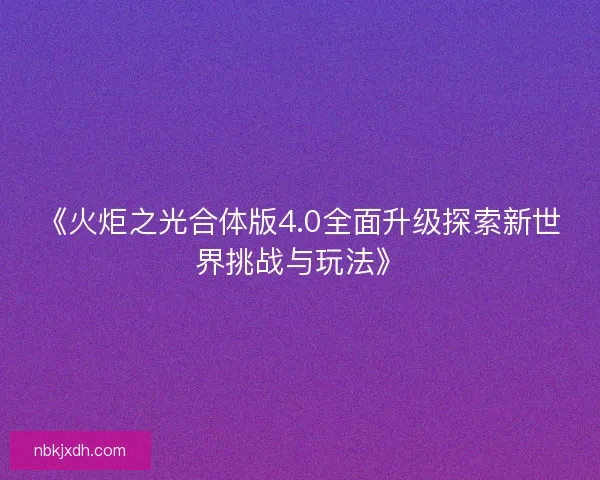 《火炬之光合体版4.0全面升级探索新世界挑战与玩法》