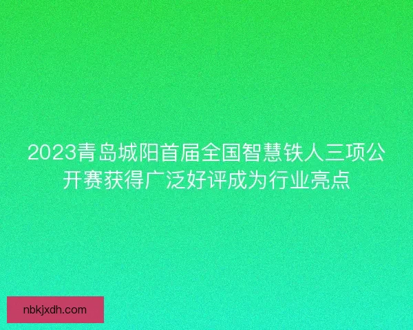 2023青岛城阳首届全国智慧铁人三项公开赛获得广泛好评成为行业亮点