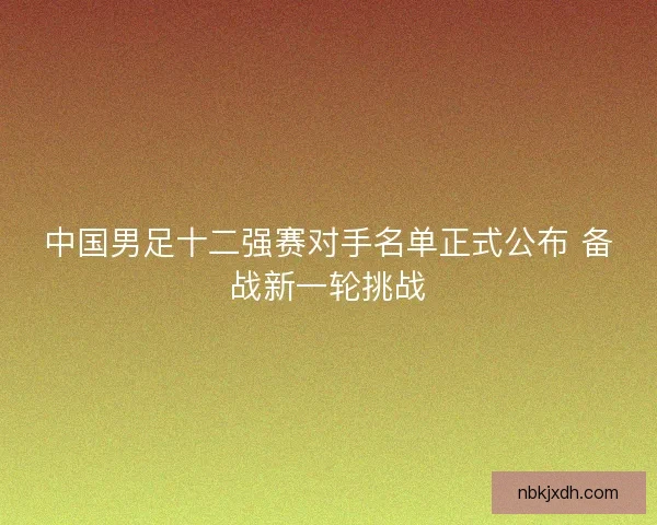 中国男足十二强赛对手名单正式公布 备战新一轮挑战