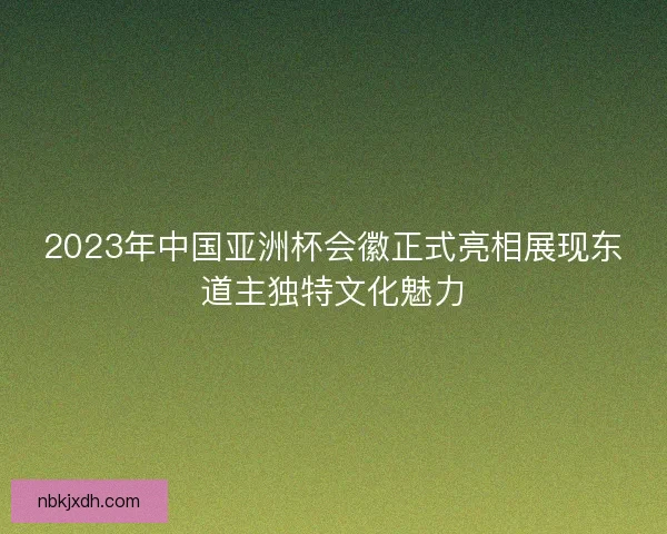 2023年中国亚洲杯会徽正式亮相展现东道主独特文化魅力