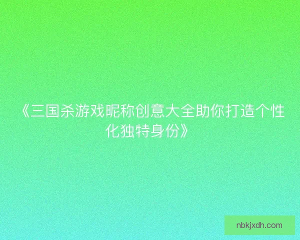 《三国杀游戏昵称创意大全助你打造个性化独特身份》