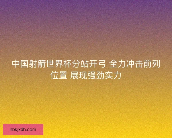 中国射箭世界杯分站开弓 全力冲击前列位置 展现强劲实力