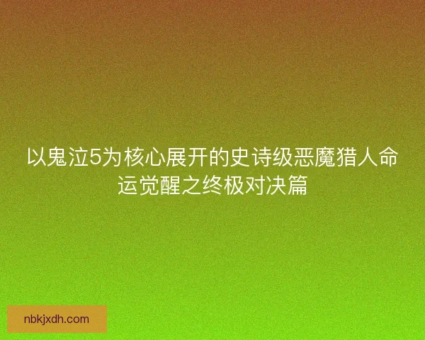 以鬼泣5为核心展开的史诗级恶魔猎人命运觉醒之终极对决篇