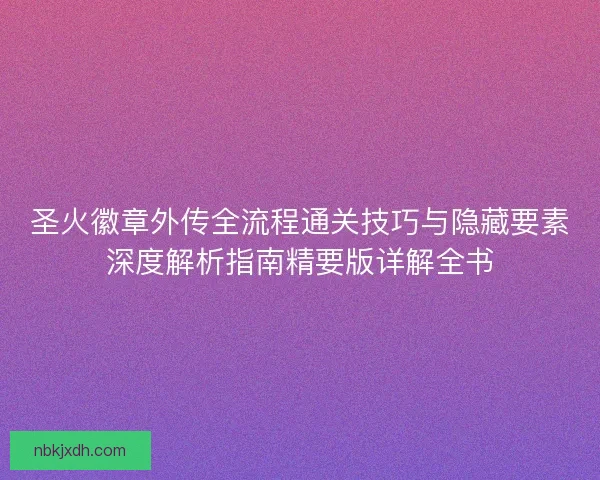 圣火徽章外传全流程通关技巧与隐藏要素深度解析指南精要版详解全书