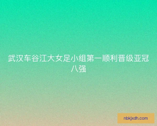 武汉车谷江大女足小组第一顺利晋级亚冠八强
