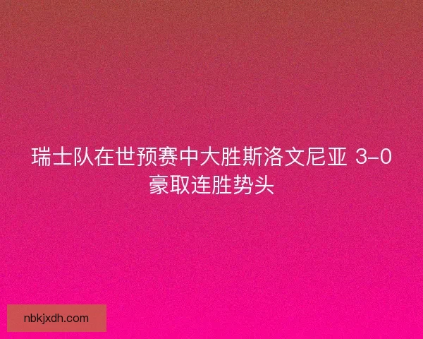 瑞士队在世预赛中大胜斯洛文尼亚 3-0豪取连胜势头