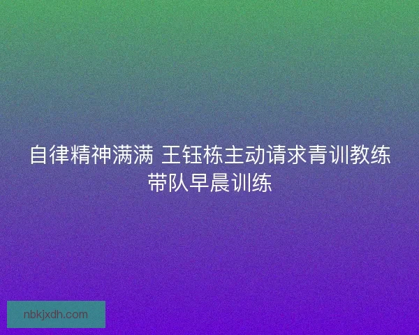 自律精神满满 王钰栋主动请求青训教练带队早晨训练