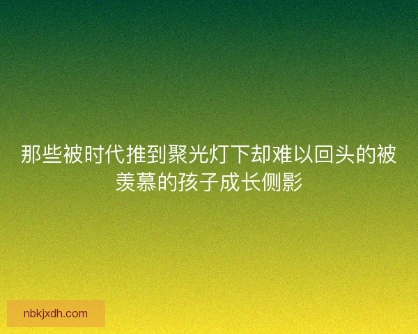 那些被时代推到聚光灯下却难以回头的被羡慕的孩子成长侧影