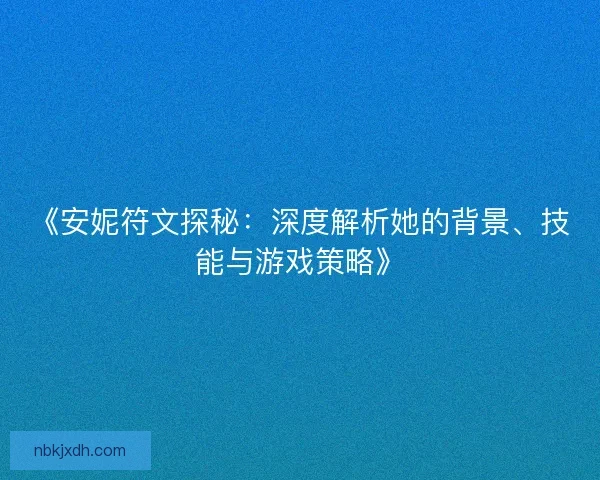 《安妮符文探秘：深度解析她的背景、技能与游戏策略》