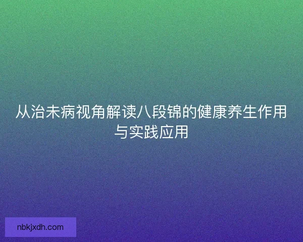 从治未病视角解读八段锦的健康养生作用与实践应用
