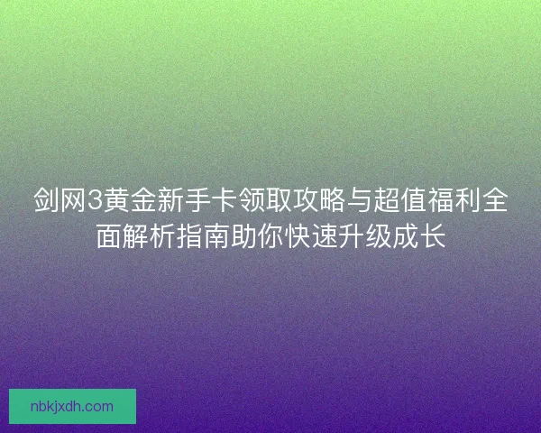 剑网3黄金新手卡领取攻略与超值福利全面解析指南助你快速升级成长