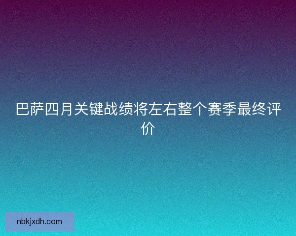巴萨四月关键战绩将左右整个赛季最终评价