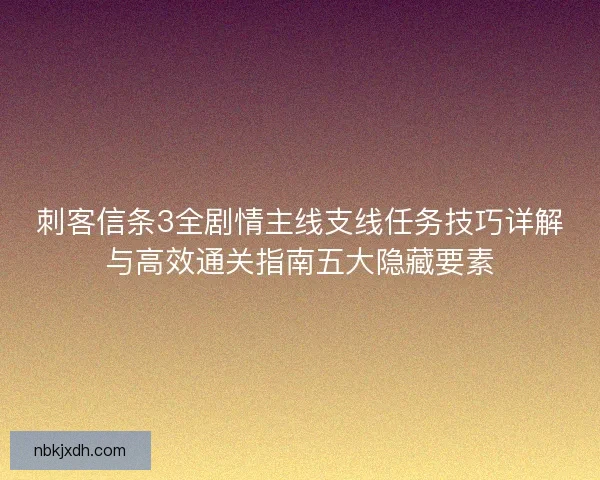 刺客信条3全剧情主线支线任务技巧详解与高效通关指南五大隐藏要素