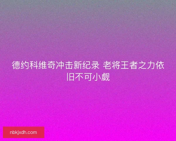德约科维奇冲击新纪录 老将王者之力依旧不可小觑