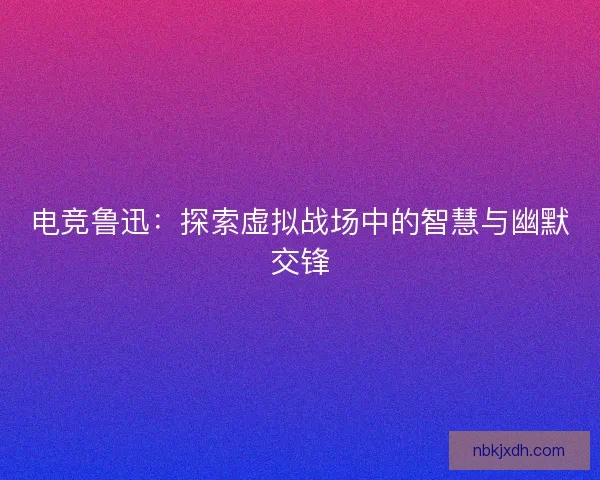 电竞鲁迅:探索虚拟战场中的智慧与幽默交锋 电竞鲁迅:探索虚拟战场中的智慧与幽默交锋