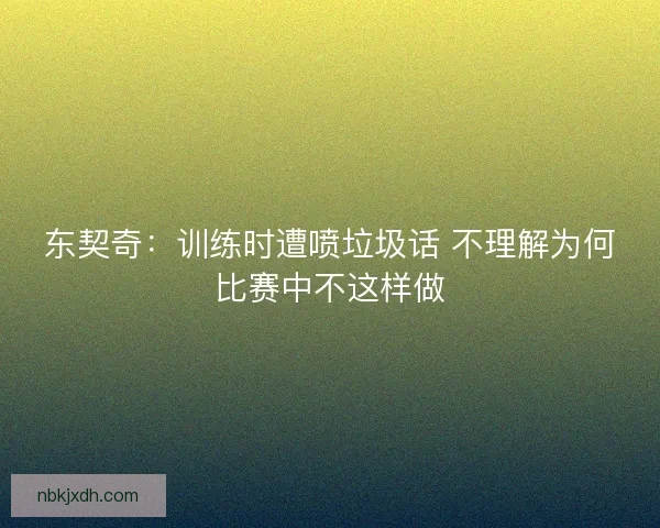 东契奇：训练时遭喷垃圾话 不理解为何比赛中不这样做