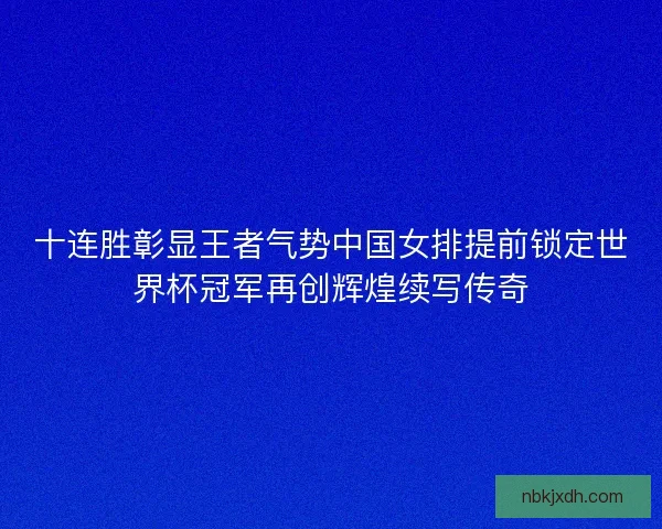 十连胜彰显王者气势中国女排提前锁定世界杯冠军再创辉煌续写传奇
