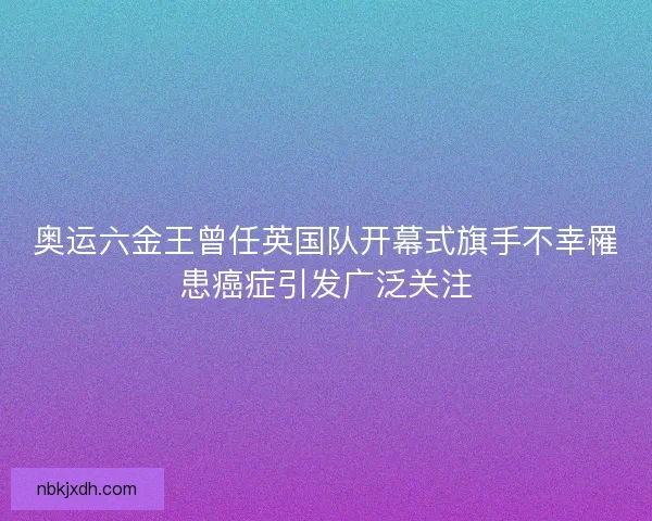 奥运六金王曾任英国队开幕式旗手不幸罹患癌症引发广泛关注 奥运六金王曾任英国队开幕式旗手不幸罹患癌症引发广泛关注