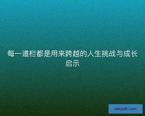 每一道栏都是用来跨越的人生挑战与成长启示 每一道栏都是用来跨越的人生挑战与成长启示