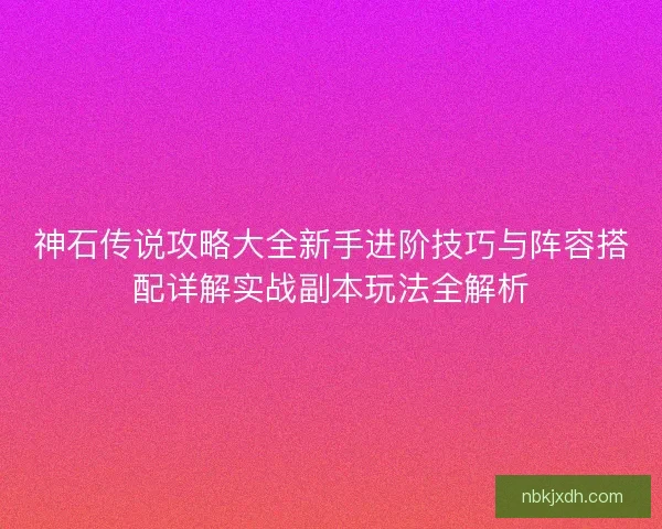 神石传说攻略大全新手进阶技巧与阵容搭配详解实战副本玩法全解析