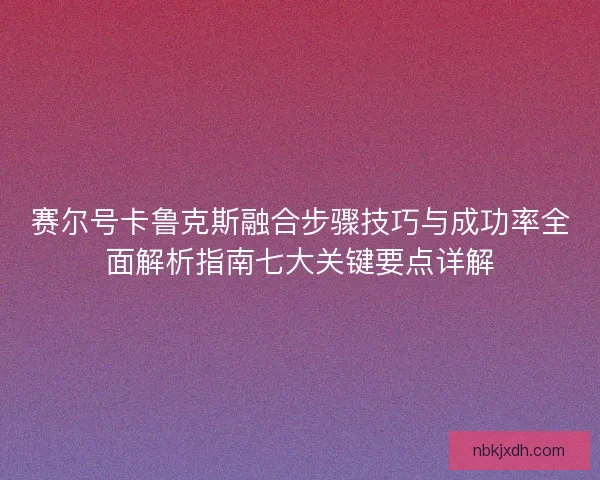 赛尔号卡鲁克斯融合步骤技巧与成功率全面解析指南七大关键要点详解 赛尔号卡鲁克斯融合步骤技巧与成功率全面解析指南七大关键要点详解