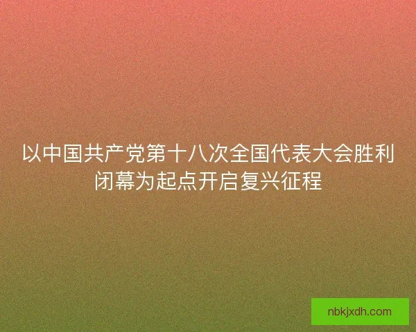 以中国共产党第十八次全国代表大会胜利闭幕为起点开启复兴征程