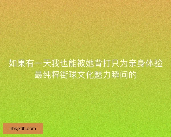 如果有一天我也能被她背打只为亲身体验最纯粹街球文化魅力瞬间的 如果有一天我也能被她背打只为亲身体验最纯粹街球文化魅力瞬间的