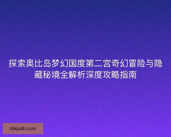 探索奥比岛梦幻国度第二宫奇幻冒险与隐藏秘境全解析深度攻略指南 探索奥比岛梦幻国度第二宫奇幻冒险与隐藏秘境全解析深度攻略指南