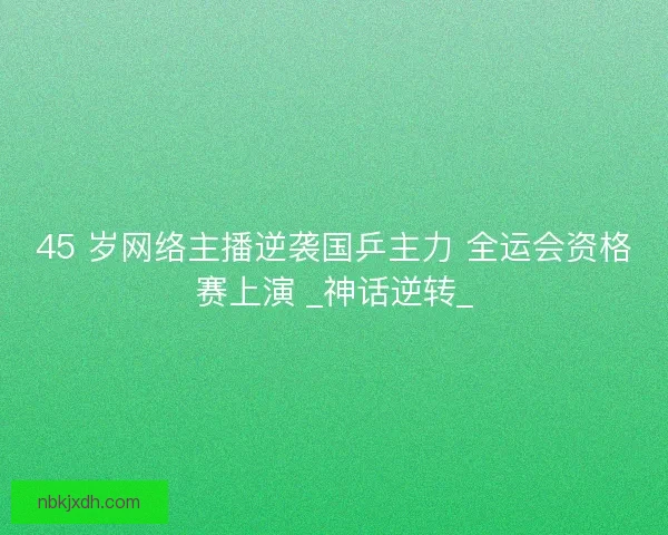 45 岁网络主播逆袭国乒主力 全运会资格赛上演 _神话逆转_