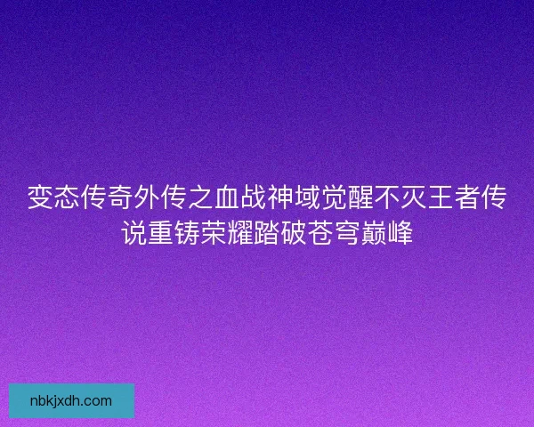 变态传奇外传之血战神域觉醒不灭王者传说重铸荣耀踏破苍穹巅峰 变态传奇外传之血战神域觉醒不灭王者传说重铸荣耀踏破苍穹巅峰