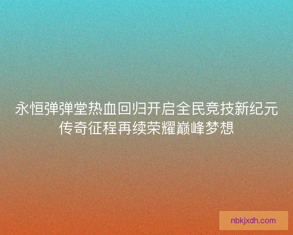 永恒弹弹堂热血回归开启全民竞技新纪元传奇征程再续荣耀巅峰梦想