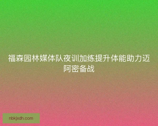 福森园林媒体队夜训加练提升体能助力迈阿密备战