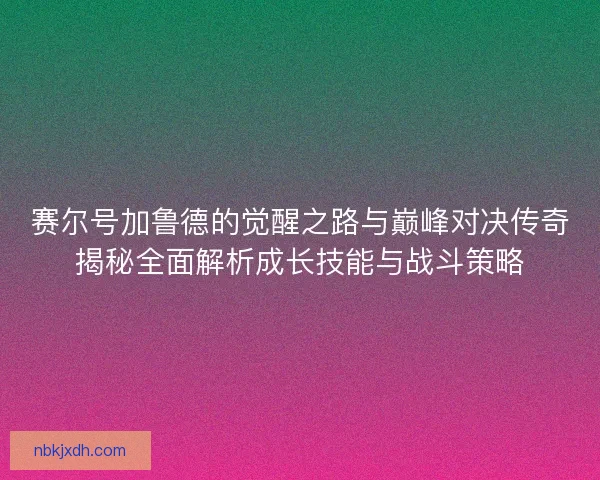 赛尔号加鲁德的觉醒之路与巅峰对决传奇揭秘全面解析成长技能与战斗策略