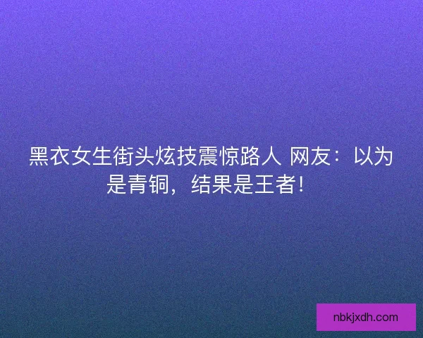 黑衣女生街头炫技震惊路人 网友：以为是青铜，结果是王者！