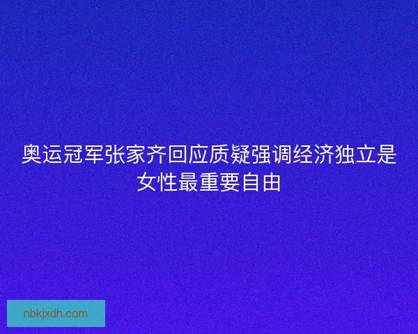 奥运冠军张家齐回应质疑强调经济独立是女性最重要自由