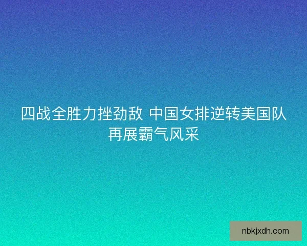 四战全胜力挫劲敌 中国女排逆转美国队再展霸气风采