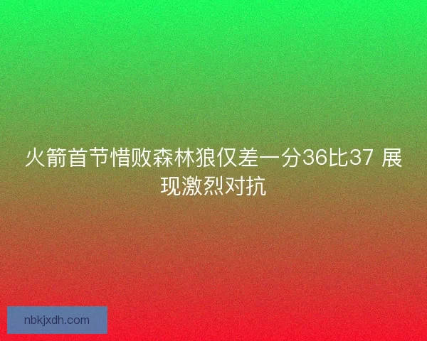 火箭首节惜败森林狼仅差一分36比37 展现激烈对抗
