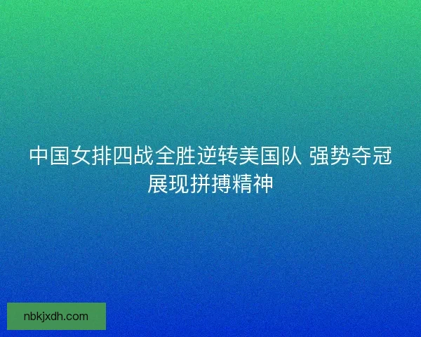 中国女排四战全胜逆转美国队 强势夺冠展现拼搏精神 中国女排四战全胜逆转美国队 强势夺冠展现拼搏精神