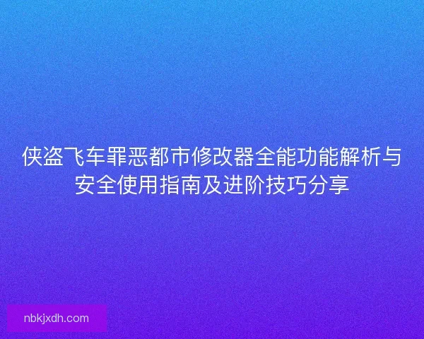 侠盗飞车罪恶都市修改器全能功能解析与安全使用指南及进阶技巧分享 侠盗飞车罪恶都市修改器全能功能解析与安全使用指南及进阶技巧分享