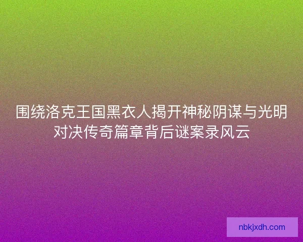 围绕洛克王国黑衣人揭开神秘阴谋与光明对决传奇篇章背后谜案录风云